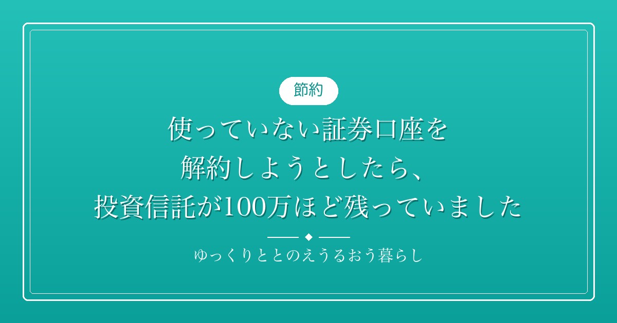 使っていない証券口座を解約しようとしたら、投資信託が100万ほど残っていました。情報流出のニュースで口座とクレカを見直した話